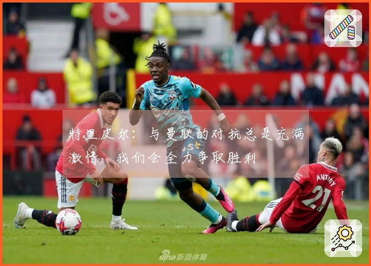 特里皮尔：与曼联的对抗总是充满激情，我们会全力争取胜利