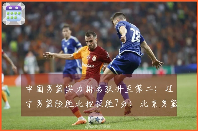 中国男篮实力排名跃升至第二；辽宁男篮险胜北控获胜7分；北京男篮进行人员调整