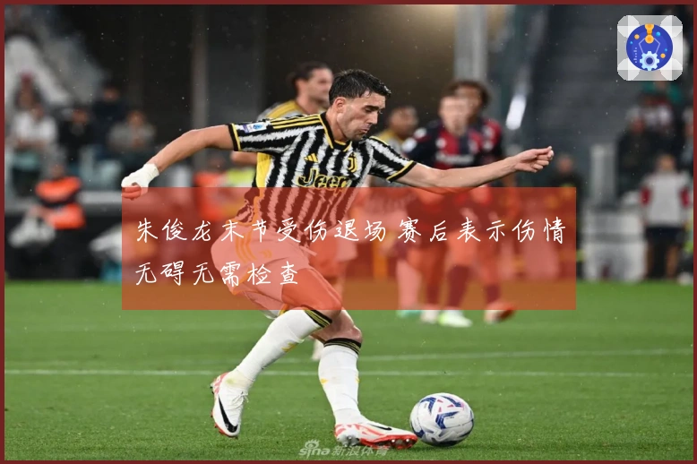 朱俊龙末节受伤退场 赛后表示伤情无碍无需检查