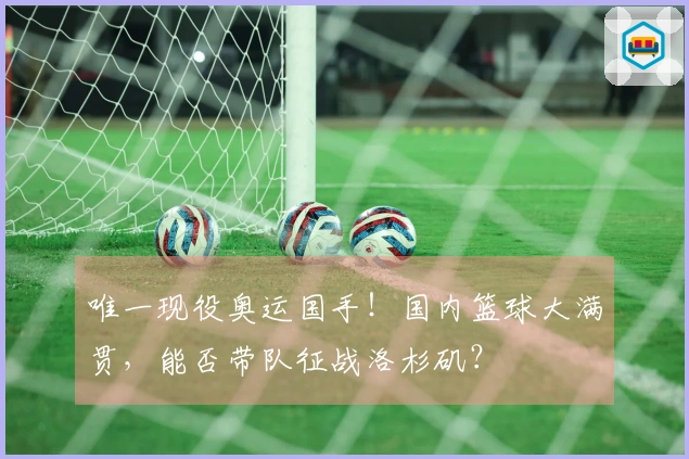 唯一现役奥运国手！国内篮球大满贯，能否带队征战洛杉矶？