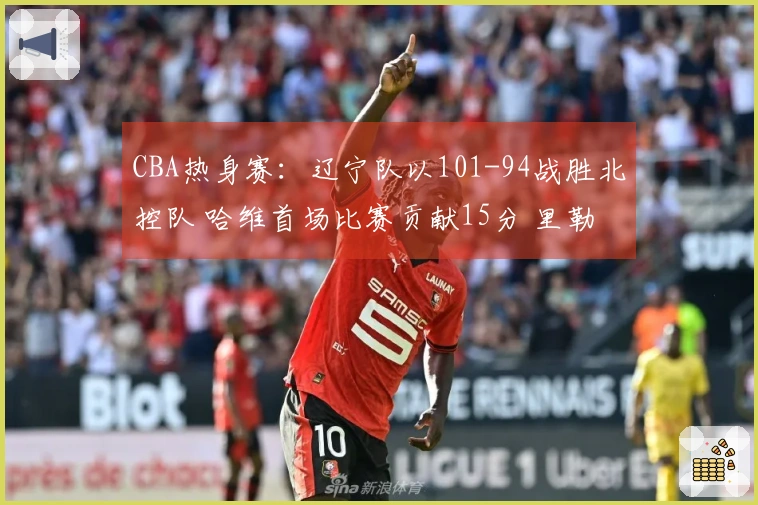 CBA热身赛：辽宁队以101-94战胜北控队 哈维首场比赛贡献15分 里勒独得29分