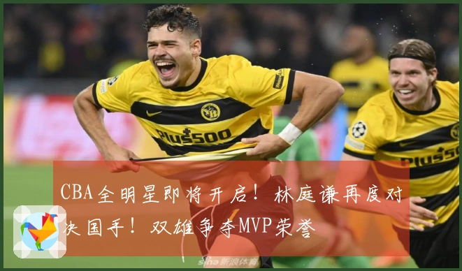 CBA全明星即将开启！林庭谦再度对决国手！双雄争夺MVP荣誉