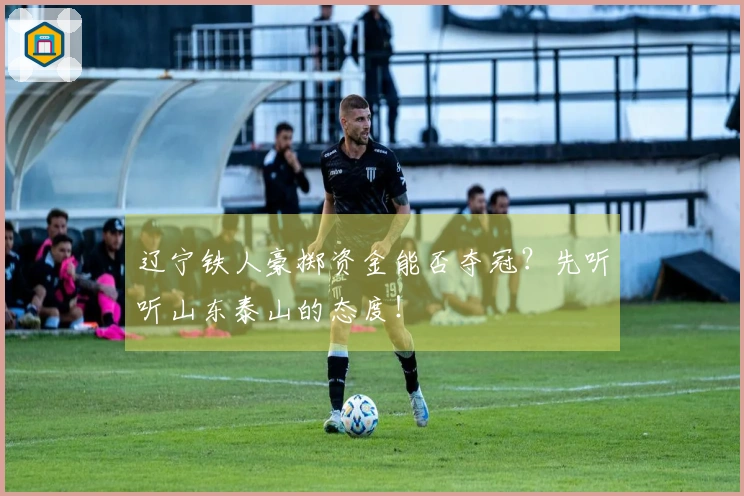 辽宁铁人豪掷资金能否夺冠？先听听山东泰山的态度！