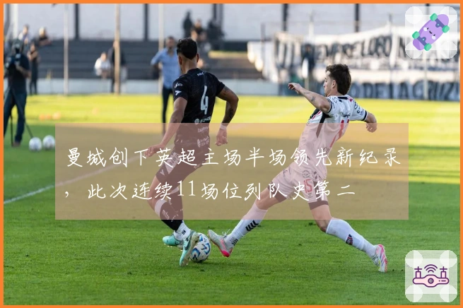 曼城创下英超主场半场领先新纪录，此次连续11场位列队史第二