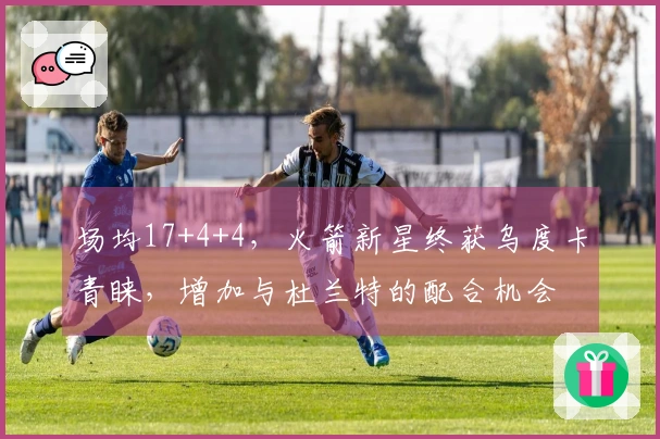 场均17+4+4，火箭新星终获乌度卡青睐，增加与杜兰特的配合机会