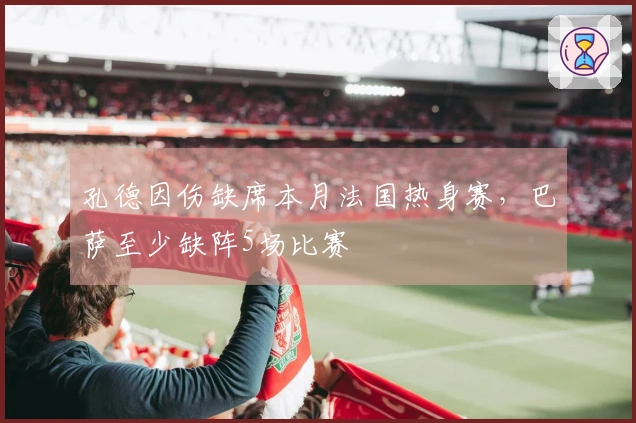 孔德因伤缺席本月法国热身赛，巴萨至少缺阵5场比赛