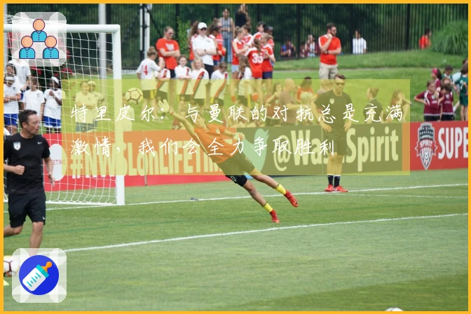 特里皮尔：与曼联的对抗总是充满激情，我们会全力争取胜利