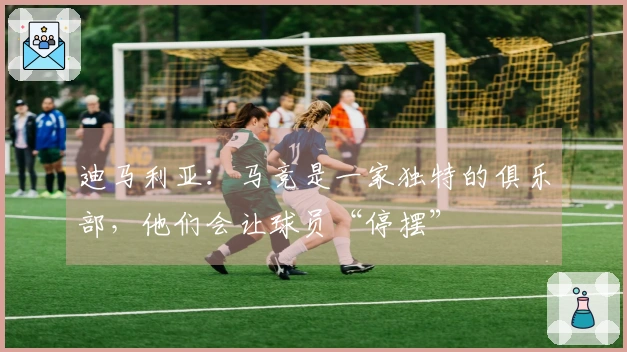 迪马利亚：马竞是一家独特的俱乐部，他们会让球员“停摆”
