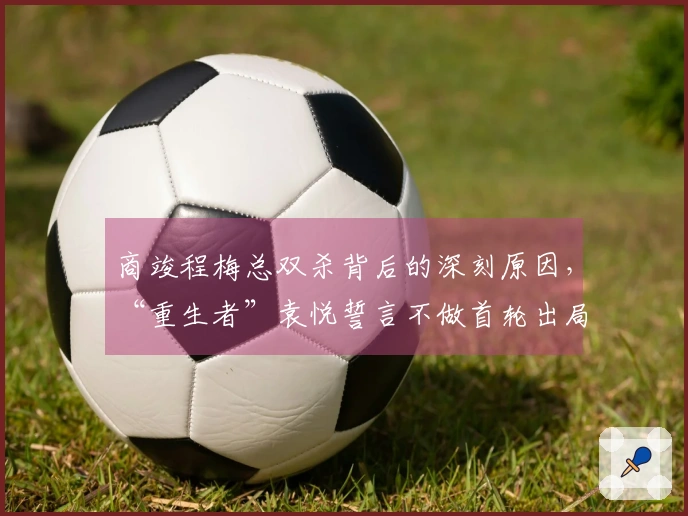 商竣程梅总双杀背后的深刻原因，“重生者”袁悦誓言不做首轮出局者