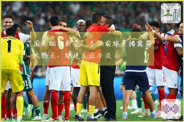 国米瞄准新星?齐沃前球员揭露最大弱点,球迷反应冷淡