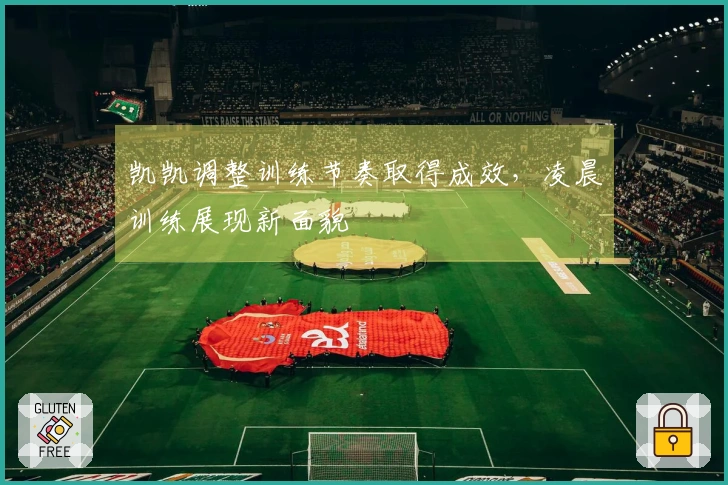 凯凯调整训练节奏取得成效，凌晨训练展现新面貌