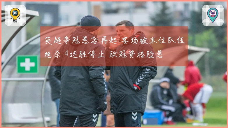 英超争冠悬念再起 客场被末位队伍绝杀 4连胜停止 欧冠资格险悬
