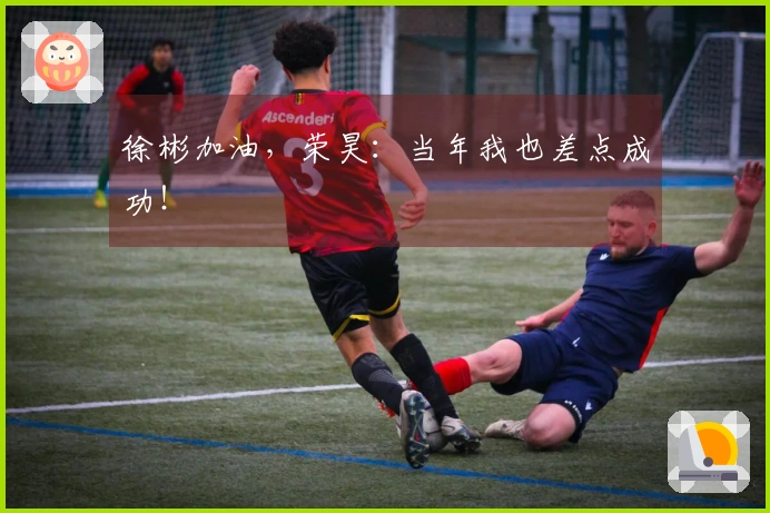 徐彬加油，荣昊：当年我也差点成功！