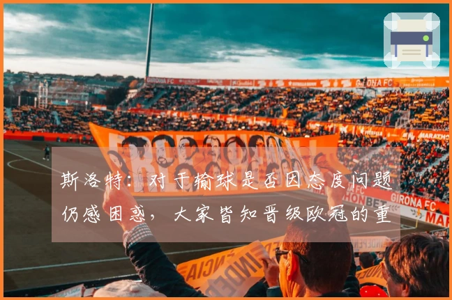斯洛特：对于输球是否因态度问题仍感困惑，大家皆知晋级欧冠的重要性