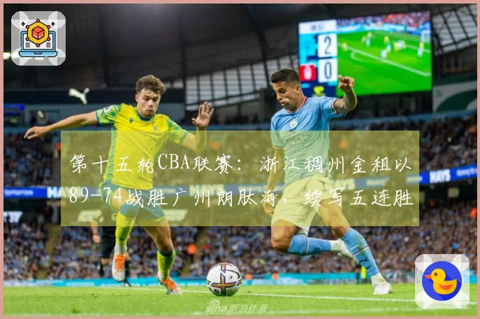 第十五轮CBA联赛：浙江稠州金租以89-74战胜广州朗肽海，续写五连胜！