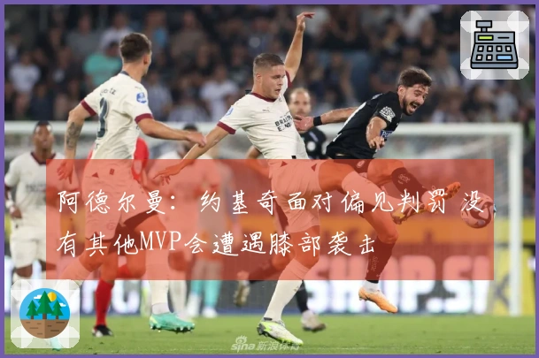 阿德尔曼：约基奇面对偏见判罚 没有其他MVP会遭遇膝部袭击