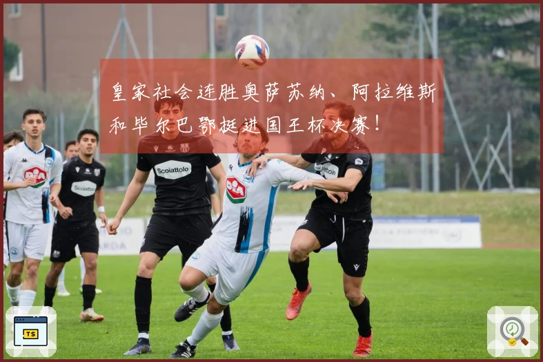 皇家社会连胜奥萨苏纳、阿拉维斯和毕尔巴鄂挺进国王杯决赛！